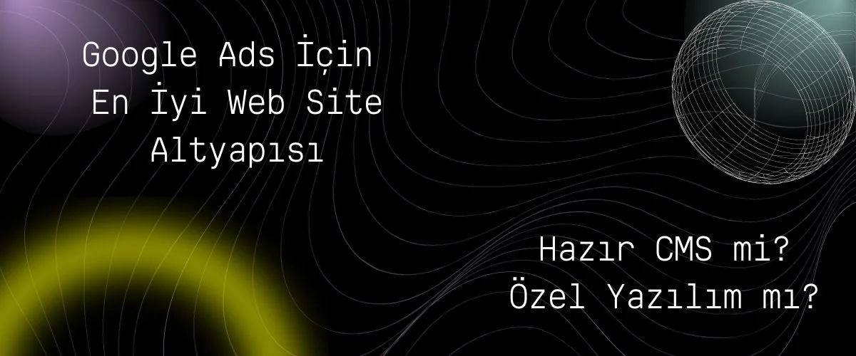Google Ads İçin En İyi Web Site Altyapısı: Hazır CMS mi, Özel Yazılım mı?